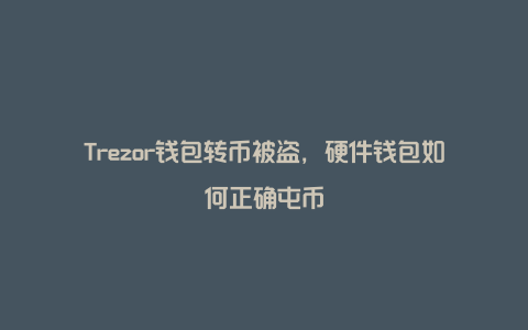 Trezor钱包转币被盗，硬件钱包如何正确屯币