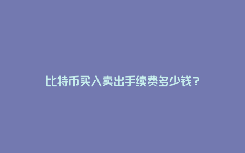 比特币买入卖出手续费多少钱？