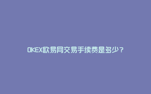 OKEX欧易网交易手续费是多少？