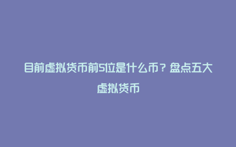 目前虚拟货币前5位是什么币？盘点五大虚拟货币