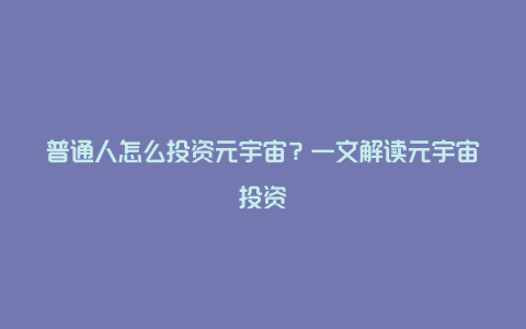 普通人怎么投资元宇宙？一文解读元宇宙投资