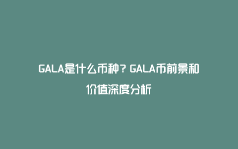 GALA是什么币种？GALA币前景和价值深度分析