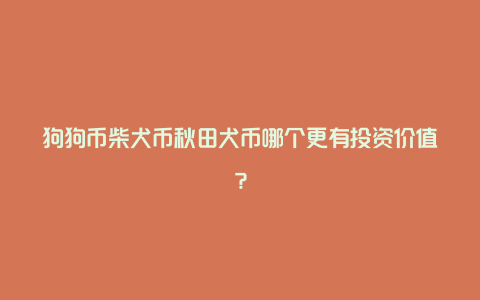 狗狗币柴犬币秋田犬币哪个更有投资价值？