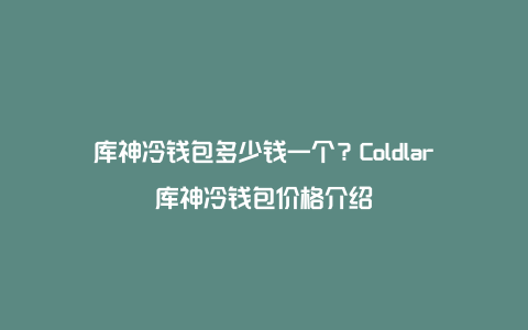 库神冷钱包多少钱一个？Coldlar库神冷钱包价格介绍