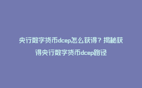 央行数字货币dcep怎么获得？揭秘获得央行数字货币dcep路径