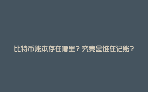 比特币账本存在哪里？究竟是谁在记账？