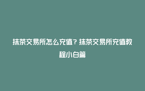 抹茶交易所怎么充值？抹茶交易所充值教程小白篇