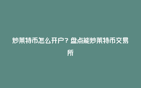 炒莱特币怎么开户？盘点能炒莱特币交易所