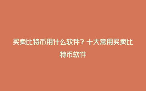 买卖比特币用什么软件？十大常用买卖比特币软件