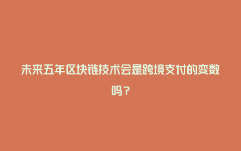 未来五年区块链技术会是跨境支付的变数吗？