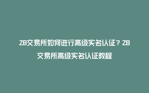 ZB交易所如何进行高级实名认证？ZB交易所高级实名认证教程