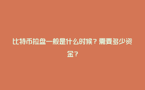 比特币拉盘一般是什么时候？需要多少资金？