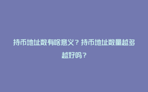 持币地址数有啥意义？持币地址数量越多越好吗？