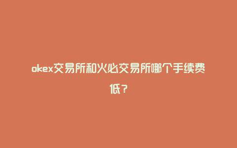 okex交易所和火必交易所哪个手续费低？