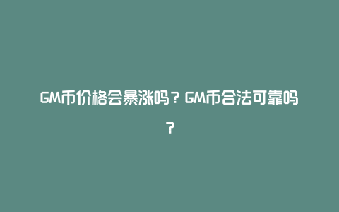 GM币价格会暴涨吗？GM币合法可靠吗？