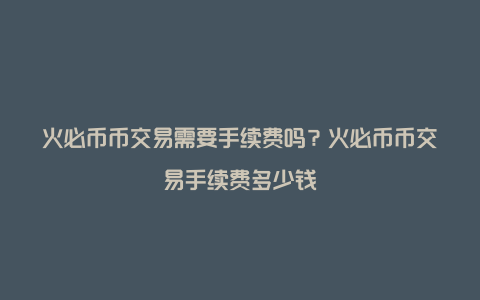 火必币币交易需要手续费吗？火必币币交易手续费多少钱