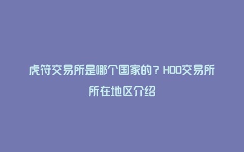 虎符交易所是哪个国家的？HOO交易所所在地区介绍