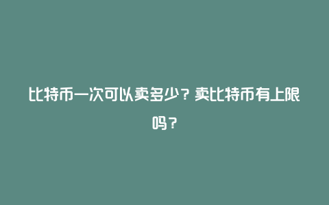 比特币一次可以卖多少？卖比特币有上限吗？