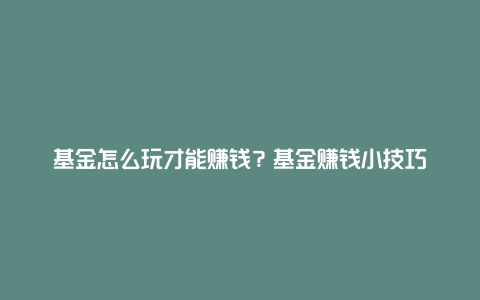 基金怎么玩才能赚钱？基金赚钱小技巧