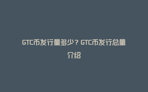 GTC币发行量多少？GTC币发行总量介绍