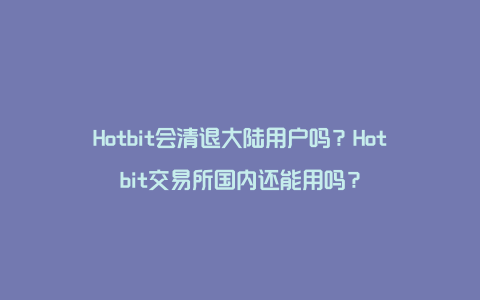 Hotbit会清退大陆用户吗？Hotbit交易所国内还能用吗？