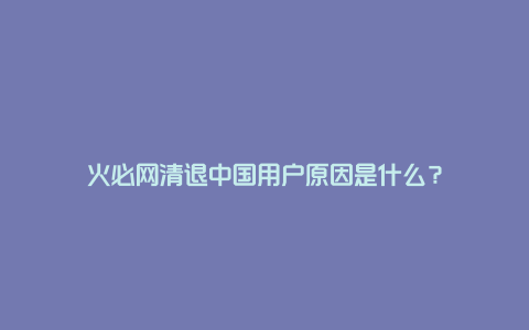 火必网清退中国用户原因是什么？