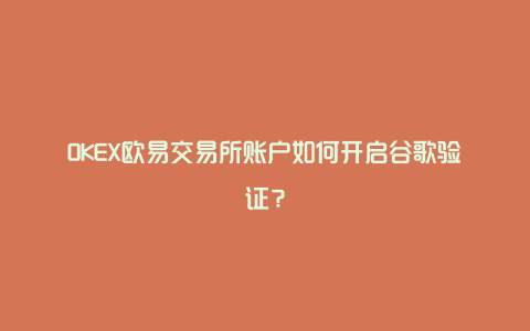 OKEX欧易交易所账户如何开启谷歌验证？