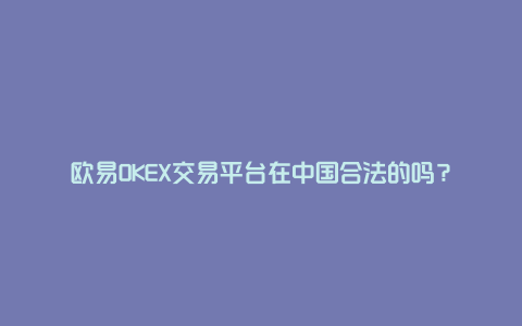 欧易OKEX交易平台在中国合法的吗？