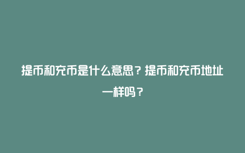 提币和充币是什么意思？提币和充币地址一样吗？