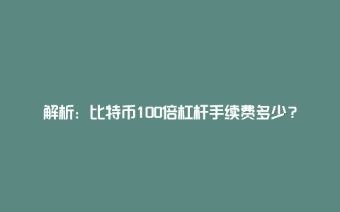 解析：比特币100倍杠杆手续费多少？