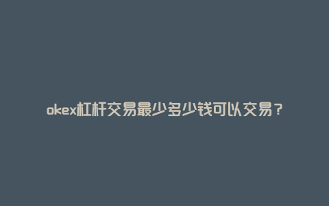 okex杠杆交易最少多少钱可以交易？