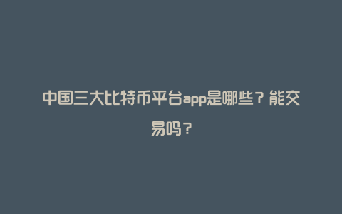 中国三大比特币平台app是哪些？能交易吗？