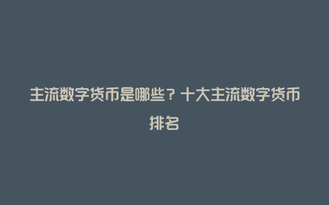 主流数字货币是哪些？十大主流数字货币排名