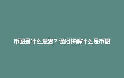 币圈是什么意思？通俗讲解什么是币圈