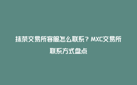 抹茶交易所客服怎么联系？MXC交易所联系方式盘点