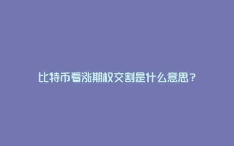 比特币看涨期权交割是什么意思？