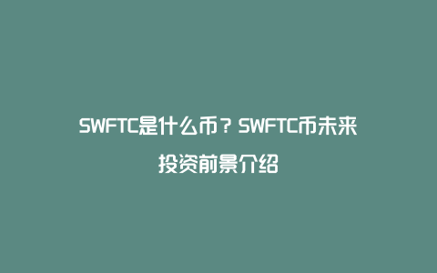 SWFTC是什么币？SWFTC币未来投资前景介绍