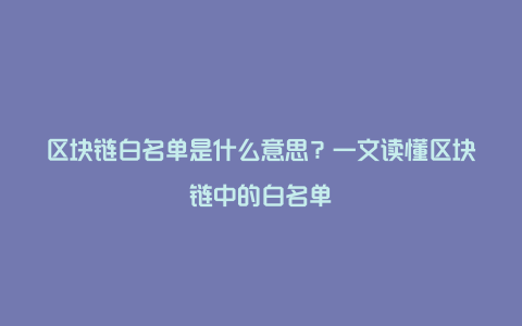 区块链白名单是什么意思？一文读懂区块链中的白名单