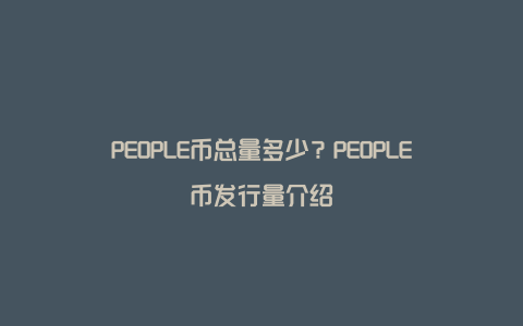 PEOPLE币总量多少？PEOPLE币发行量介绍