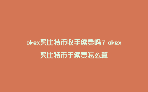 okex买比特币收手续费吗？okex买比特币手续费怎么算