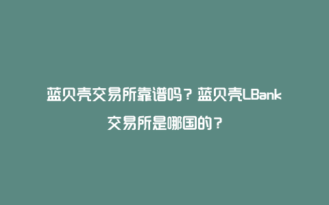 蓝贝壳交易所靠谱吗？蓝贝壳LBank交易所是哪国的？