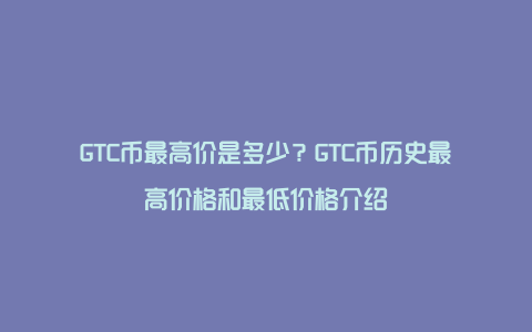 GTC币最高价是多少？GTC币历史最高价格和最低价格介绍