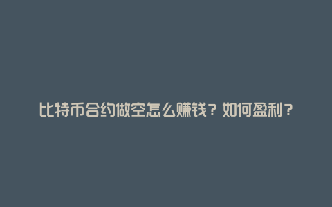 比特币合约做空怎么赚钱？如何盈利？