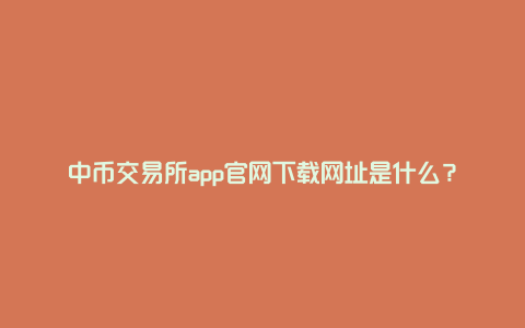 中币交易所app官网下载网址是什么？