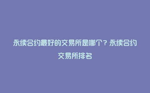 永续合约最好的交易所是哪个？永续合约交易所排名