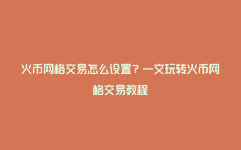 火币网格交易怎么设置？一文玩转火币网格交易教程