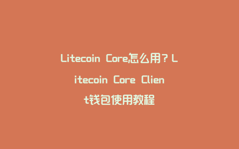 Litecoin Core怎么用？Litecoin Core Client钱包使用教程