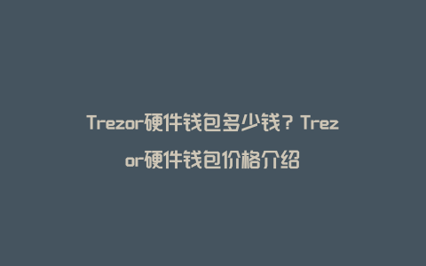 Trezor硬件钱包多少钱？Trezor硬件钱包价格介绍