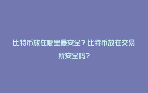 比特币放在哪里最安全？比特币放在交易所安全吗？