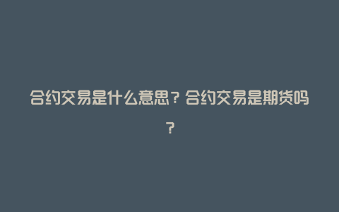 合约交易是什么意思？合约交易是期货吗？